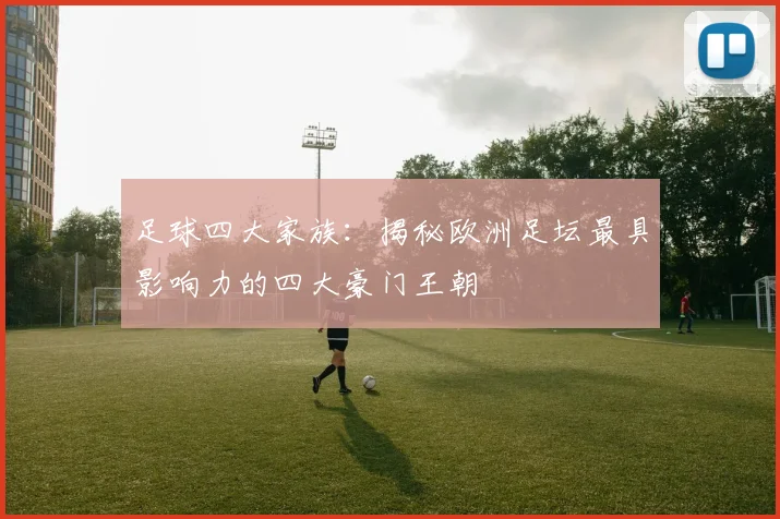 足球四大家族：揭秘欧洲足坛最具影响力的四大豪门王朝