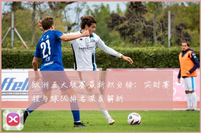 欧洲五大联赛最新积分榜:实时赛程与球队排名深度解析