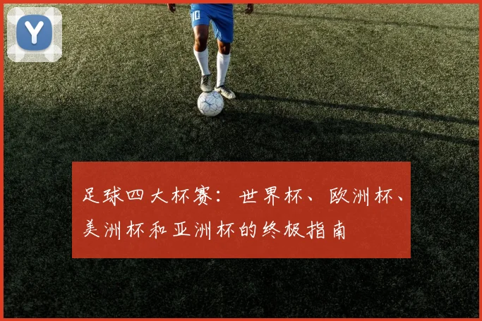 足球四大杯赛:世界杯、欧洲杯、美洲杯和亚洲杯的终极指南