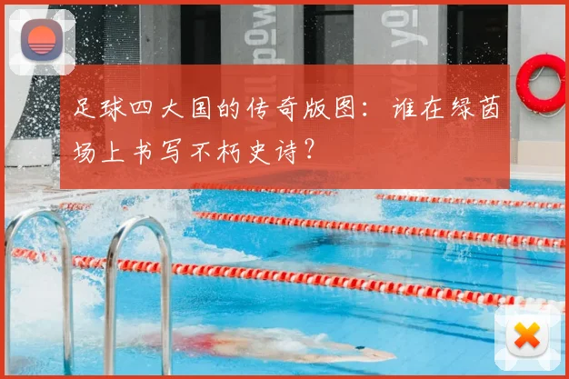 足球四大国的传奇版图:谁在绿茵场上书写不朽史诗?