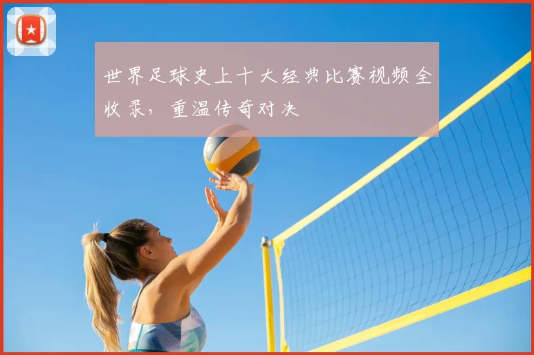 世界足球史上十大经典比赛视频全收录,重温传奇对决