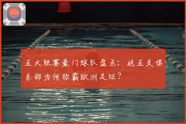 五大联赛豪门球队盘点:这五支俱乐部为何称霸欧洲足坛?