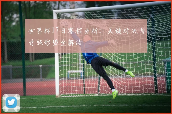 世界杯17日赛程分析:关键对决与晋级形势全解读