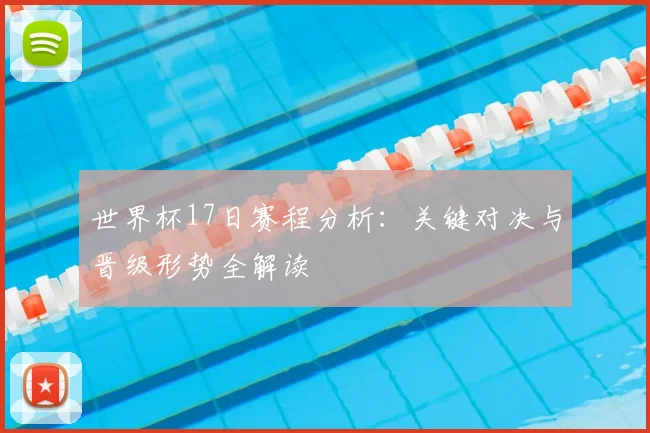 世界杯17日赛程分析:关键对决与晋级形势全解读
