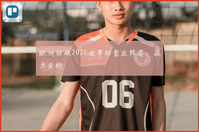 欧洲劲旅2026世界杯首发阵容,战力分析