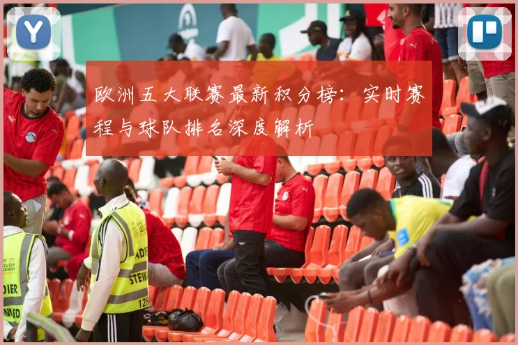 欧洲五大联赛最新积分榜:实时赛程与球队排名深度解析