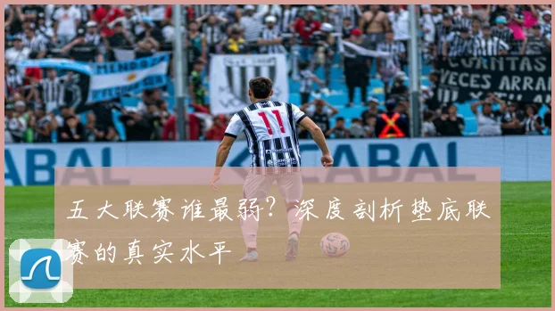 五大联赛谁最弱?深度剖析垫底联赛的真实水平