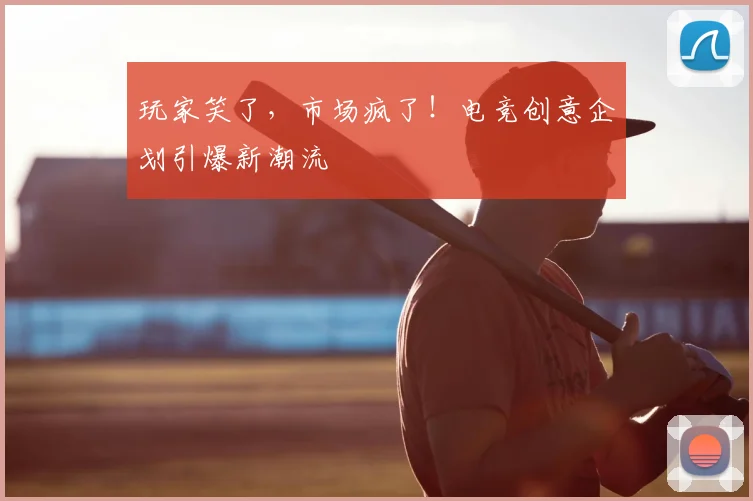 玩家笑了,市场疯了!电竞创意企划引爆新潮流