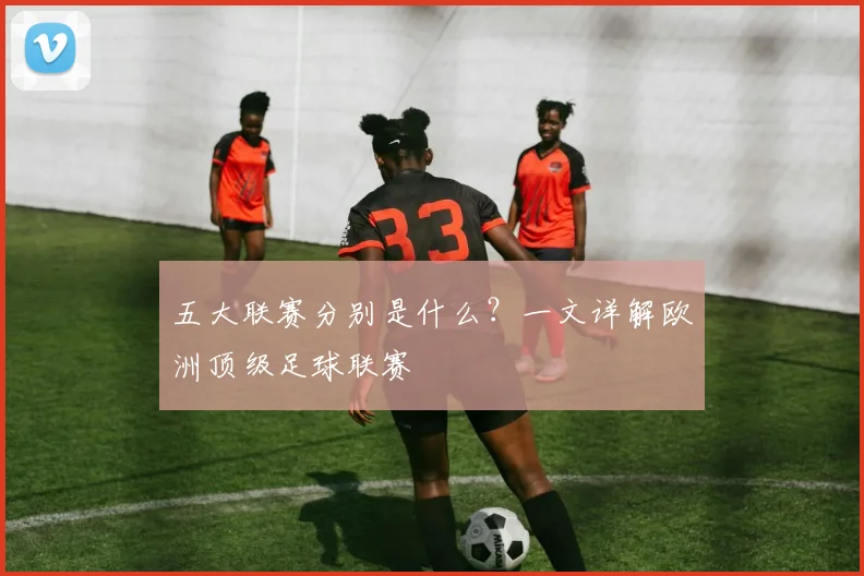五大联赛分别是什么?一文详解欧洲顶级足球联赛