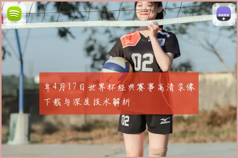 年4月17日世界杯经典赛事高清录像下载与深度技术解析