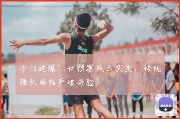 冷门迭爆!世预赛风云突变,传统强队面临严峻考验!