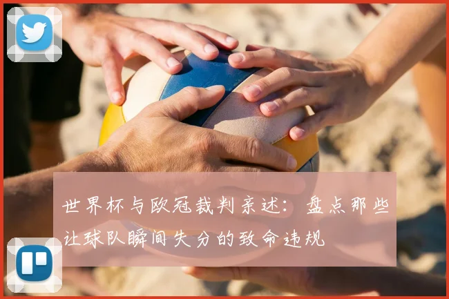 世界杯与欧冠裁判亲述：盘点那些让球队瞬间失分的致命违规