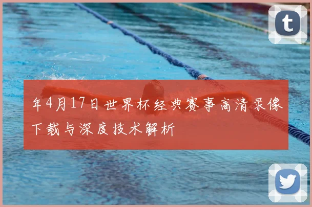 年4月17日世界杯经典赛事高清录像下载与深度技术解析