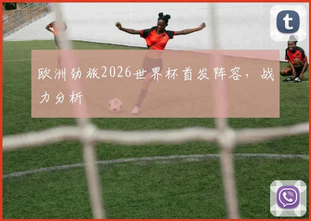 欧洲劲旅2026世界杯首发阵容,战力分析