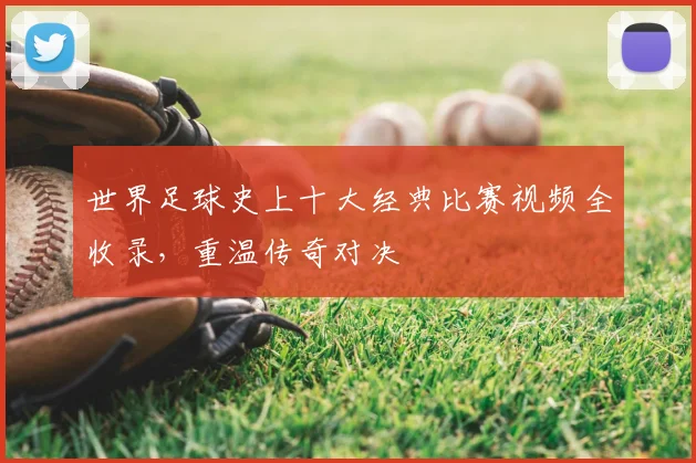 世界足球史上十大经典比赛视频全收录，重温传奇对决