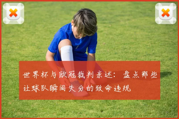 世界杯与欧冠裁判亲述:盘点那些让球队瞬间失分的致命违规
