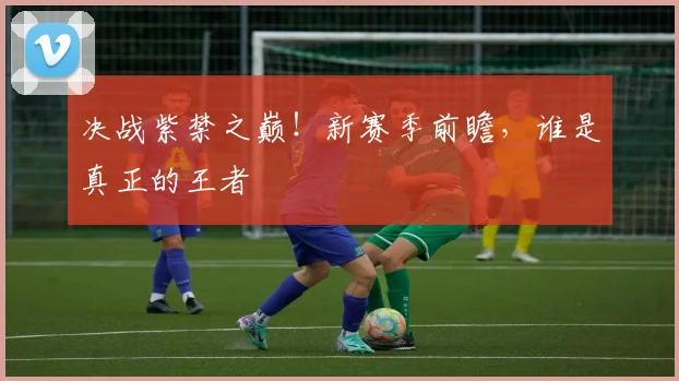 决战紫禁之巅!新赛季前瞻,谁是真正的王者