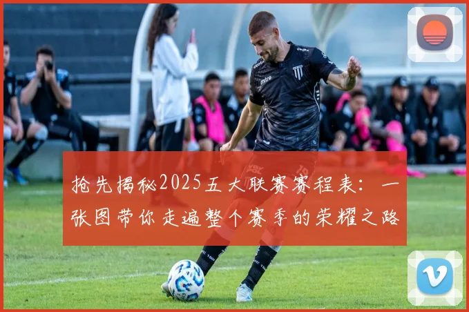 抢先揭秘2025五大联赛赛程表:一张图带你走遍整个赛季的荣耀之路