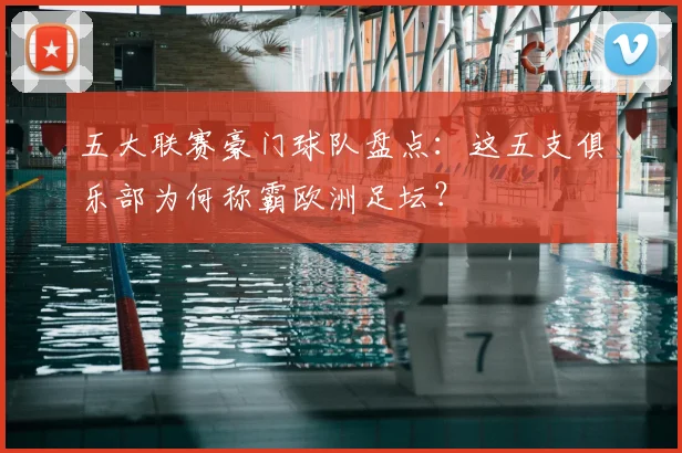 五大联赛豪门球队盘点:这五支俱乐部为何称霸欧洲足坛?