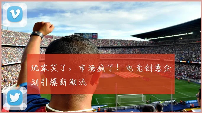 玩家笑了,市场疯了!电竞创意企划引爆新潮流