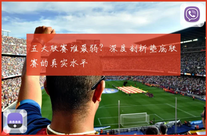 五大联赛谁最弱？深度剖析垫底联赛的真实水平